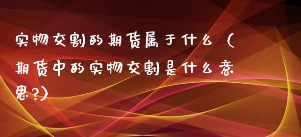 实物交割的期货属于什么（期货中的实物交割是什么意思?）_https://www.xyskdbj.com_期货手续费_第1张