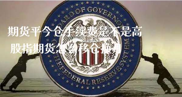 期货平今仓手续费是不是高 股指期货怎么移仓换月_https://www.xyskdbj.com_期货学院_第1张