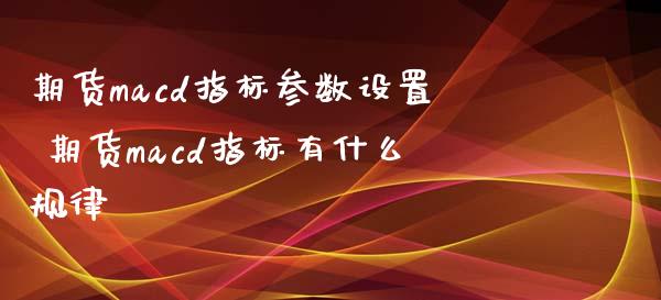 期货macd指标参数设置 期货macd指标有什么规律_https://www.xyskdbj.com_期货学院_第1张