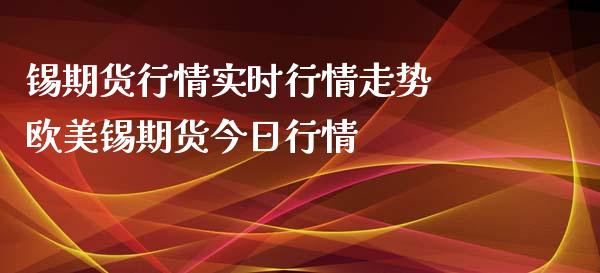 锡期货行情实时行情走势 欧美锡期货今日行情_https://www.xyskdbj.com_原油直播_第1张