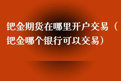 钯金期货在哪里开户交易（钯金哪个银行可以交易）_https://www.xyskdbj.com_期货学院_第1张