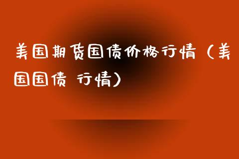 美国期货国债价格行情（美国国债 行情）_https://www.xyskdbj.com_原油直播_第1张