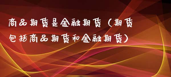 商品期货是金融期货（期货包括商品期货和金融期货）_https://www.xyskdbj.com_原油行情_第1张