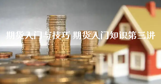 期货入门与技巧 期货入门知识第三讲_https://www.xyskdbj.com_原油直播_第1张