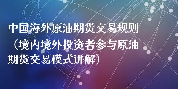 中国海外原油期货交易规则（境内境外投资者参与原油期货交易模式讲解）_https://www.xyskdbj.com_期货手续费_第1张