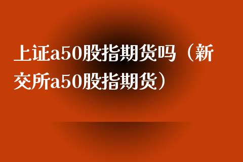 上证a50股指期货吗（新交所a50股指期货）_https://www.xyskdbj.com_期货平台_第1张