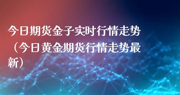 今日期货金子实时行情走势（今日黄金期货行情走势最新）_https://www.xyskdbj.com_原油行情_第1张