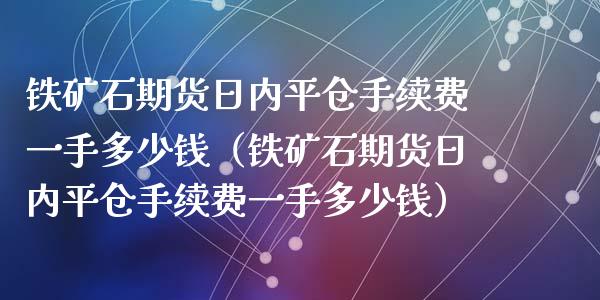 铁矿石期货日内平仓手续费一手多少钱（铁矿石期货日内平仓手续费一手多少钱）_https://www.xyskdbj.com_期货学院_第1张