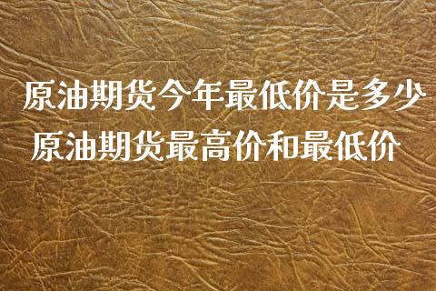 原油期货今年最低价是多少 原油期货最高价和最低价_https://www.xyskdbj.com_期货行情_第1张