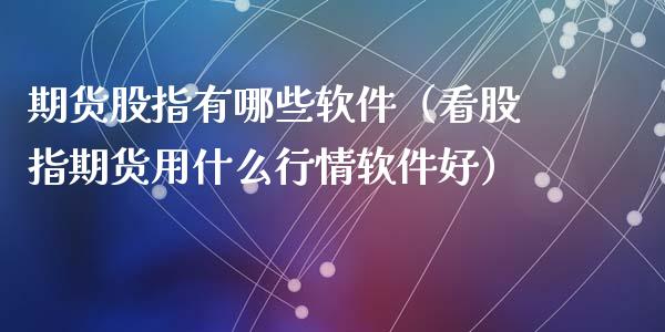 期货股指有哪些软件（看股指期货用什么行情软件好）_https://www.xyskdbj.com_原油行情_第1张