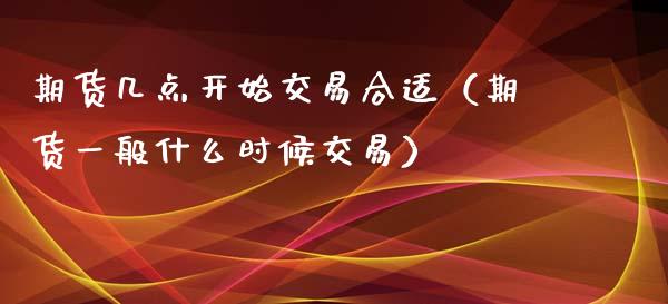 期货几点开始交易合适（期货一般什么时候交易）_https://www.xyskdbj.com_原油行情_第1张