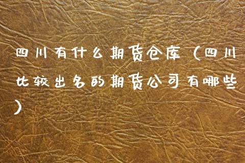 四川有什么期货仓库（四川比较出名的期货公司有哪些）_https://www.xyskdbj.com_期货平台_第1张