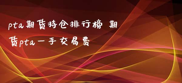 pta期货持仓排行榜 期货pta一手交易费_https://www.xyskdbj.com_期货学院_第1张