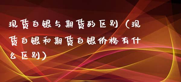 现货白银与期货的区别（现货白银和期货白银价格有什么区别）_https://www.xyskdbj.com_期货平台_第1张