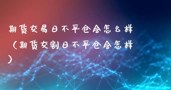 期货交易日不平仓会怎么样（期货交割日不平仓会怎样）_https://www.xyskdbj.com_原油行情_第1张