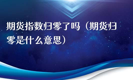 期货指数归零了吗（期货归零是什么意思）_https://www.xyskdbj.com_期货手续费_第1张