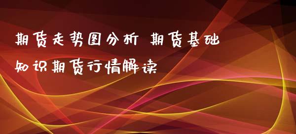 期货走势图分析 期货基础知识期货行情解读_https://www.xyskdbj.com_期货学院_第1张