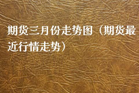 期货三月份走势图（期货最近行情走势）_https://www.xyskdbj.com_原油行情_第1张