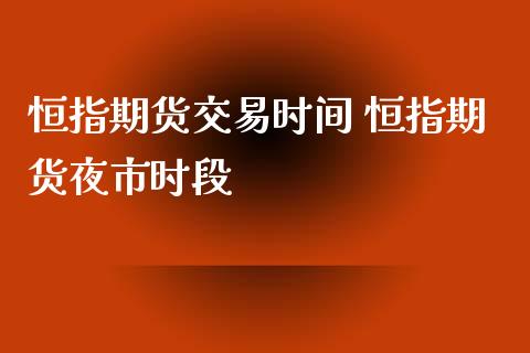 恒指期货交易时间 恒指期货夜市时段_https://www.xyskdbj.com_期货行情_第1张