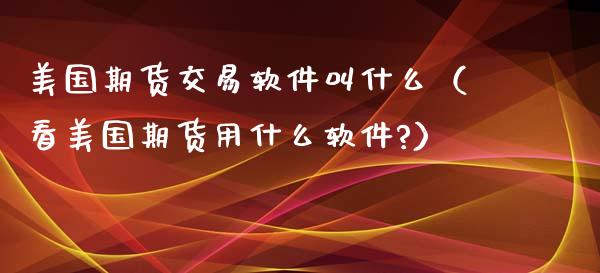 美国期货交易软件叫什么（看美国期货用什么软件?）_https://www.xyskdbj.com_期货学院_第1张