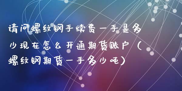 请问螺纹钢手续费一手是多少现在怎么开通期货账户（螺纹钢期货一手多少吨）_https://www.xyskdbj.com_期货学院_第1张