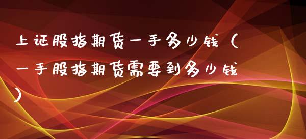 上证股指期货一手多少钱（一手股指期货需要到多少钱）_https://www.xyskdbj.com_期货平台_第1张