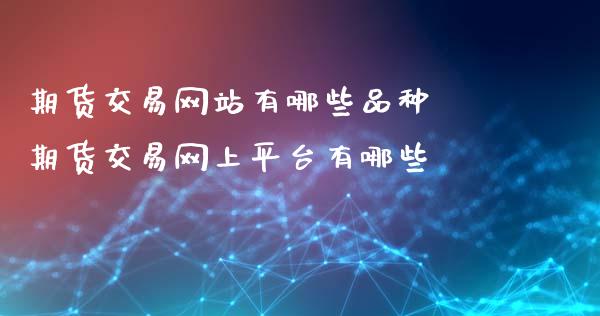 期货交易网站有哪些品种 期货交易网上平台有哪些_https://www.xyskdbj.com_期货学院_第1张