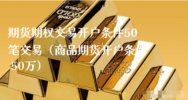 期货期权交易开户条件50笔交易（商品期货开户条件 50万）_https://www.xyskdbj.com_期货手续费_第1张