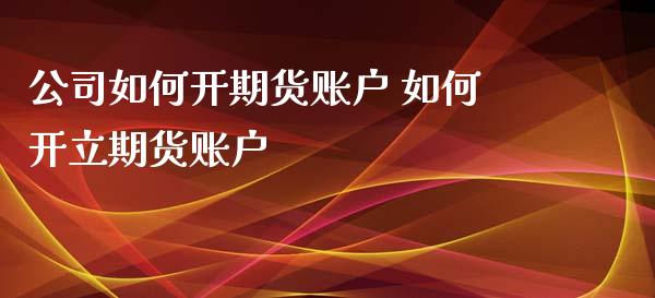 公司如何开期货账户 如何开立期货账户_https://www.xyskdbj.com_期货学院_第1张