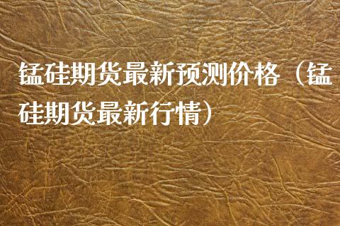 锰硅期货最新预测价格（锰硅期货最新行情）_https://www.xyskdbj.com_期货平台_第1张