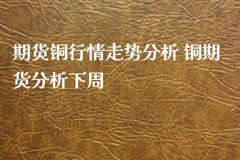 期货铜行情走势分析 铜期货分析下周_https://www.xyskdbj.com_原油行情_第1张