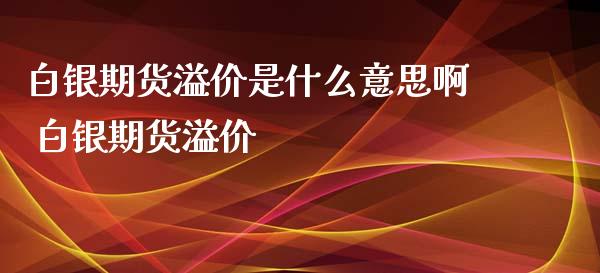 白银期货溢价是什么意思啊 白银期货溢价_https://www.xyskdbj.com_期货行情_第1张