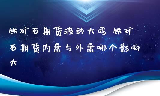 铁矿石期货波动大吗 铁矿石期货内盘与外盘哪个影响大_https://www.xyskdbj.com_期货学院_第1张