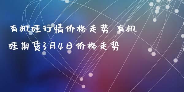 有机硅行情价格走势 有机硅期货3月4日价格走势_https://www.xyskdbj.com_期货学院_第1张