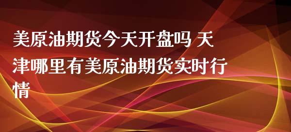 美原油期货今天开盘吗 天津哪里有美原油期货实时行情_https://www.xyskdbj.com_期货行情_第1张