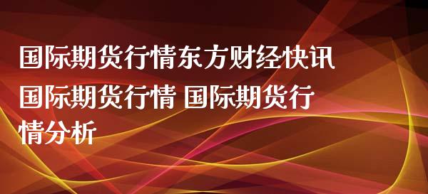 国际期货行情东方财经快讯国际期货行情 国际期货行情分析_https://www.xyskdbj.com_期货学院_第1张