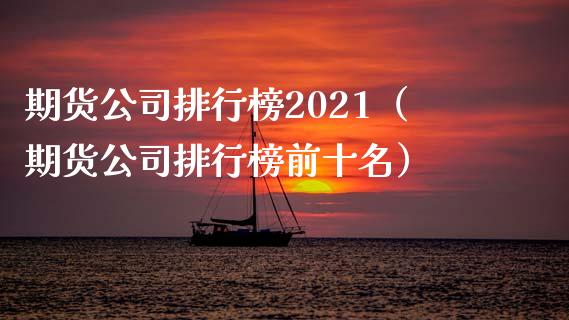 期货公司排行榜2021（期货公司排行榜前十名）_https://www.xyskdbj.com_原油行情_第1张