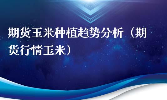 期货玉米种植趋势分析（期货行情玉米）_https://www.xyskdbj.com_期货学院_第1张