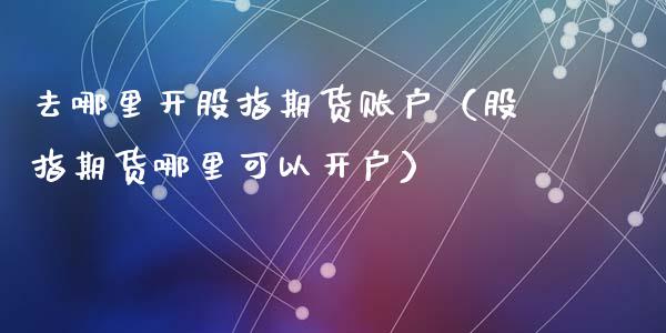 去哪里开股指期货账户（股指期货哪里可以开户）_https://www.xyskdbj.com_期货学院_第1张