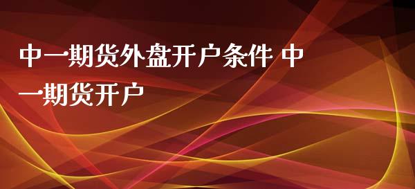 中一期货外盘开户条件 中一期货开户_https://www.xyskdbj.com_期货学院_第1张