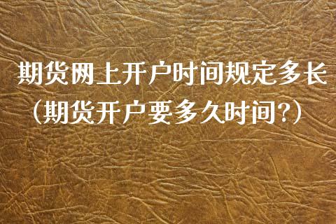 期货网上开户时间规定多长（期货开户要多久时间?）_https://www.xyskdbj.com_期货手续费_第1张