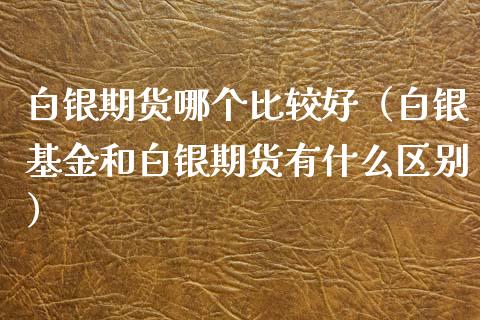 白银期货哪个比较好（白银基金和白银期货有什么区别）_https://www.xyskdbj.com_原油直播_第1张