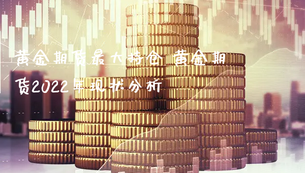 黄金期货最大持仓 黄金期货2022年现状分析_https://www.xyskdbj.com_期货平台_第1张