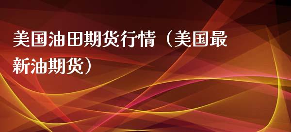 美国油田期货行情（美国最新油期货）_https://www.xyskdbj.com_原油直播_第1张