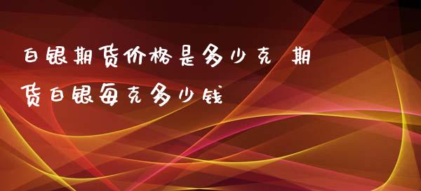 白银期货价格是多少克 期货白银每克多少钱_https://www.xyskdbj.com_期货学院_第1张