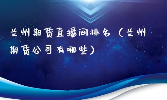 兰州期货直播间排名（兰州期货公司有哪些）_https://www.xyskdbj.com_期货行情_第1张