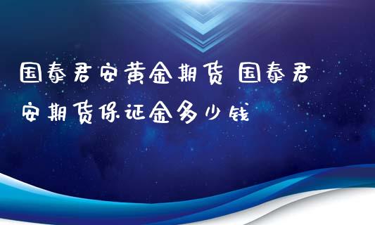 国泰君安黄金期货 国泰君安期货保证金多少钱_https://www.xyskdbj.com_期货行情_第1张