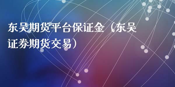 东吴期货平台保证金（东吴证券期货交易）_https://www.xyskdbj.com_期货平台_第1张