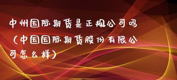 中州国际期货是正规公司吗（中国国际期货股份有限公司怎么样）_https://www.xyskdbj.com_期货学院_第1张