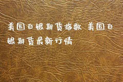 美国白银期货指数 美国白银期货最新行情_https://www.xyskdbj.com_原油行情_第1张